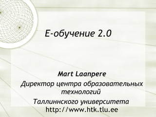 Е-обучение 2.0 Mart Laanpere Директор центра образовательных технологий  Таллиннского университета   http://www.htk.tlu.ee 