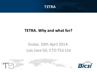 TETRA
Dubai, 10th April 2014.
Luis Jose Gil, CTO TSU Ltd
TETRA. Why and what for?
 