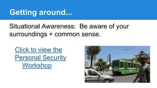 Getting around...
Situational Awareness: Be aware of your
surroundings + common sense.
Click to view the
Personal Security
Workshop
 