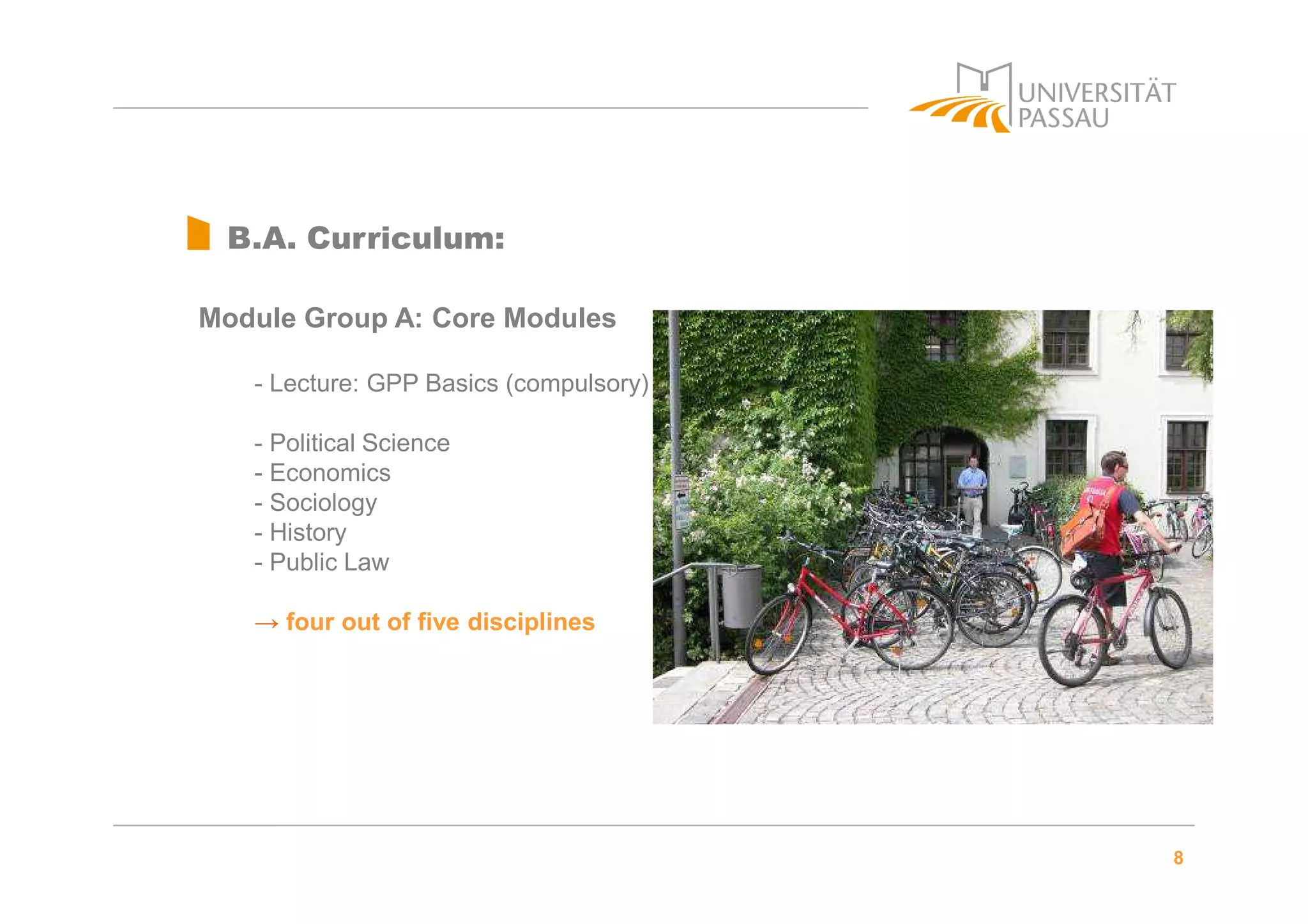 8
B.A. Curriculum:
Module Group A: Core Modules
- Lecture: GPP Basics (compulsory)
- Political Science
- Economics
- Sociology
- History
- Public Law
→ four out of five disciplines
 