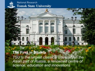 The First in Siberia
TSU is the largest classical university in the
Asian part of Russia, a renowned centre of
science, education and innovations
 