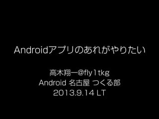 Androidアプリのあれがやりたい
高木翔一@ﬂy1tkg
Android 名古屋 つくる部
2013.9.14 LT
 