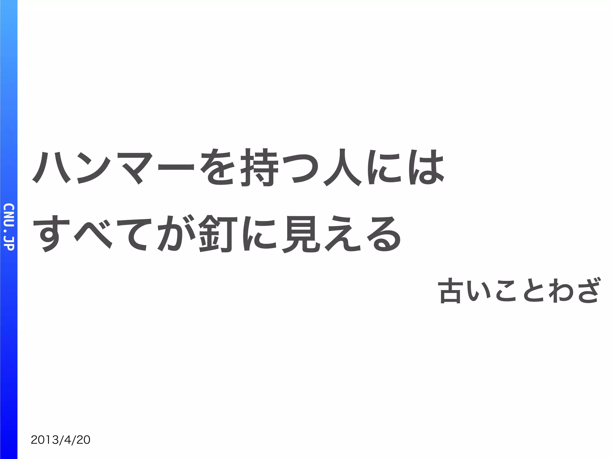 2013/4/20
ハンマーを持つ人には
すべてが釘に見える
古いことわざ
 