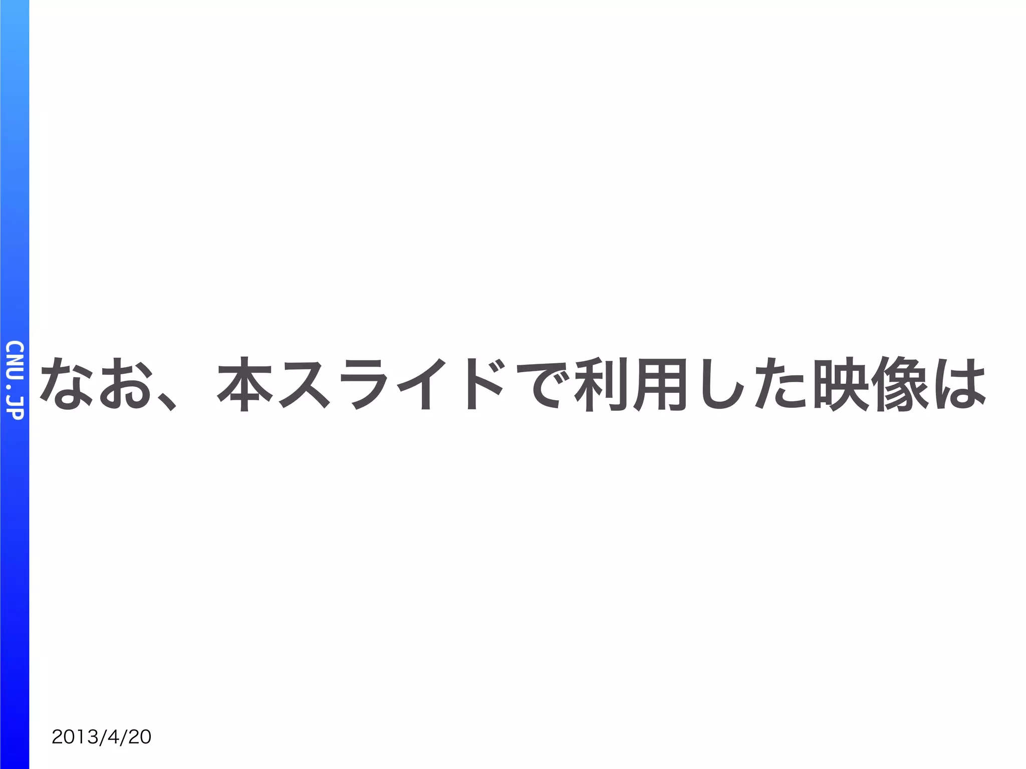 2013/4/20
なお、本スライドで利用した映像は
 