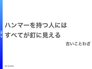 2013/4/20
ハンマーを持つ人には
すべてが釘に見える
古いことわざ
 