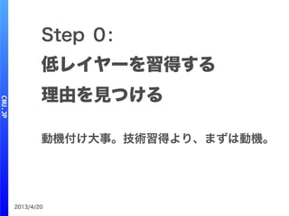 2013/4/20
Step ０:
低レイヤーを習得する
理由を見つける
動機付け大事。技術習得より、まずは動機。
 