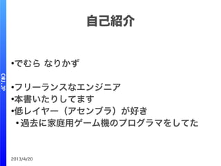 2013/4/20
自己紹介
●
でむら なりかず
●
フリーランスなエンジニア
●
本書いたりしてます
●
低レイヤー（アセンブラ）が好き
●
過去に家庭用ゲーム機のプログラマをしてた
 