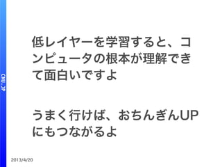 2013/4/20
低レイヤーを学習すると、コ
ンピュータの根本が理解でき
て面白いですよ
うまく行けば、おちんぎんUP
にもつながるよ
 