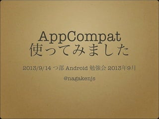 AppCompat
使ってみました
2013/9/14 つ部 Android 勉強会 2013年9月
@nagakenjs
 