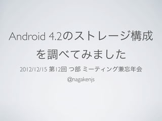 Android 4.2のストレージ構成
    を調べてみました
 2012/12/15 第12回 つ部 ミーティング兼忘年会
            @nagakenjs
 