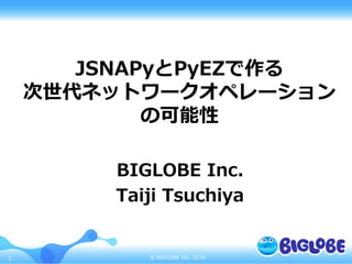 © BIGLOBE Inc. 20161
JSNAPyとPyEZで作る
次世代ネットワークオペレーション
の可能性
BIGLOBE Inc.
Taiji Tsuchiya
 