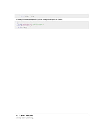 TUTORIALS POINT	
  
Simply	
  Easy	
  Learning	
  
self.args = arg
So once you defined above class, you can raise your exception as follows:
try:
raise Networkerror("Bad hostname")
except Networkerror,e:
print e.args
 