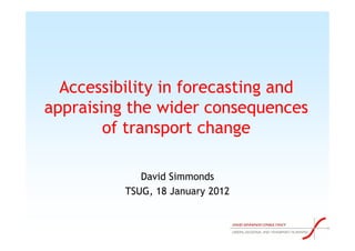 Accessibility in forecasting and
appraising the wider consequences
        of transport change

             David Simmonds
          TSUG, 18 January 2012
 