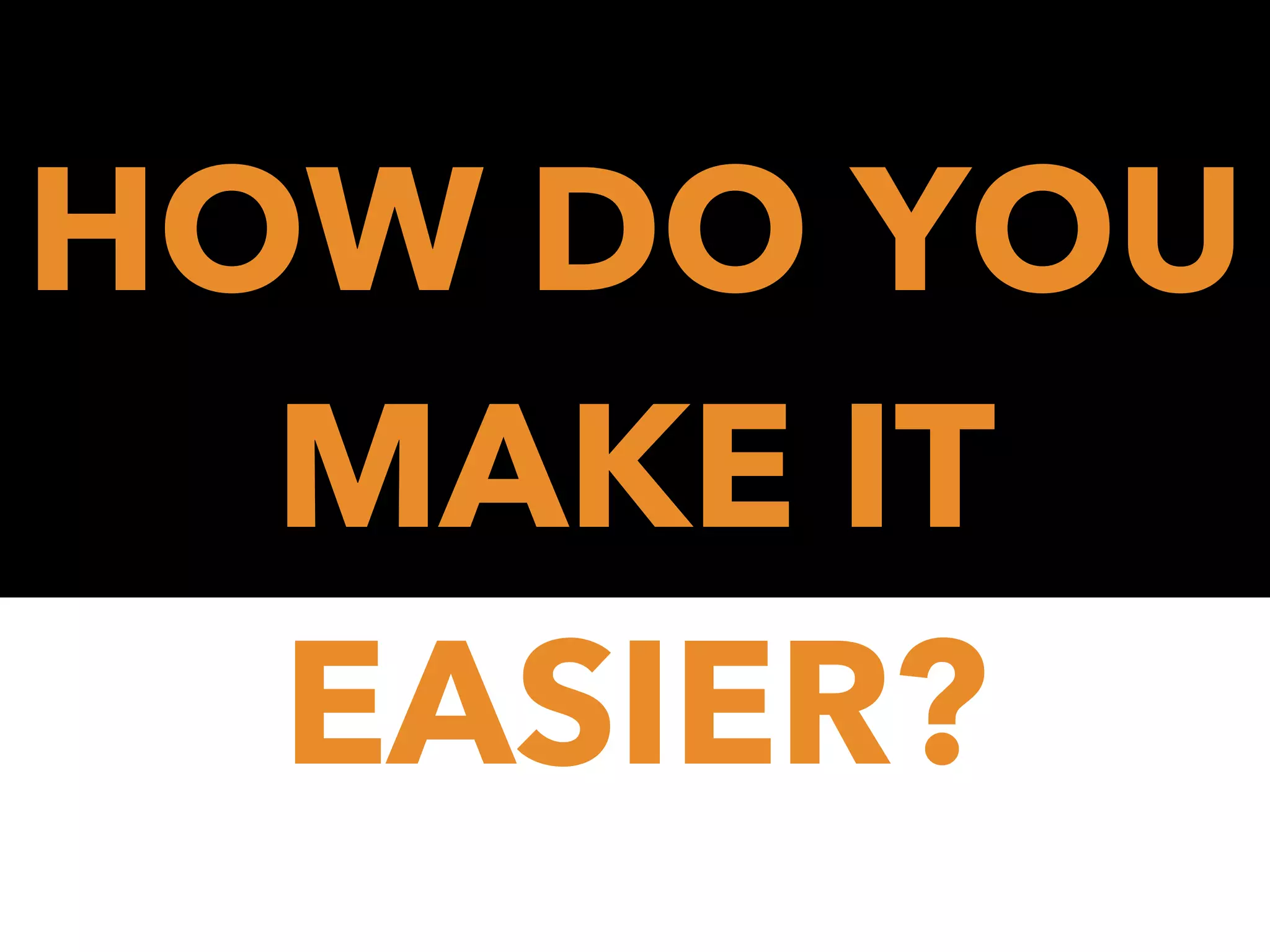 HOW DO YOU
MAKE IT
EASIER?

 