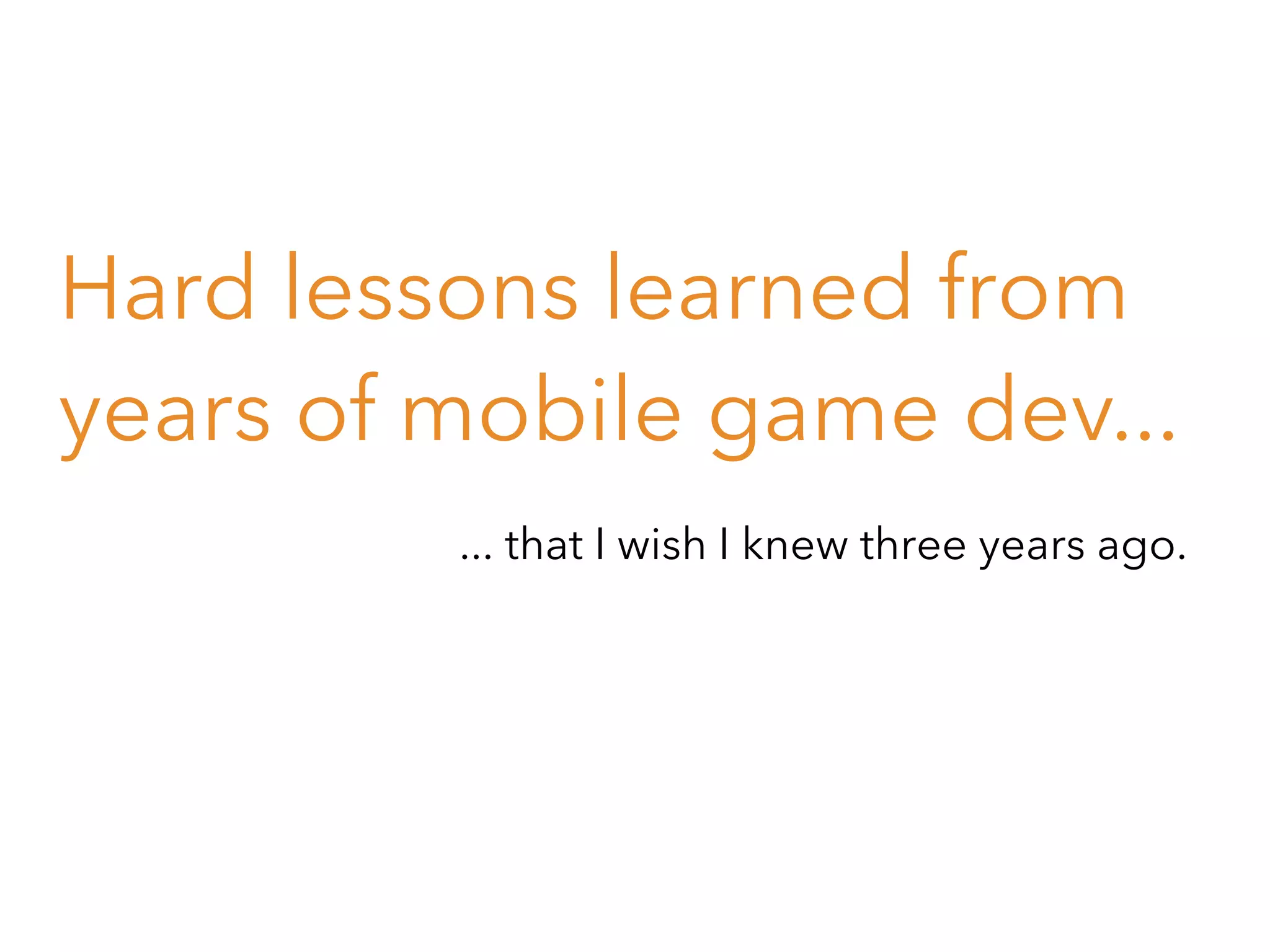 Hard lessons learned from
years of mobile game dev...
... that I wish I knew three years ago.

 