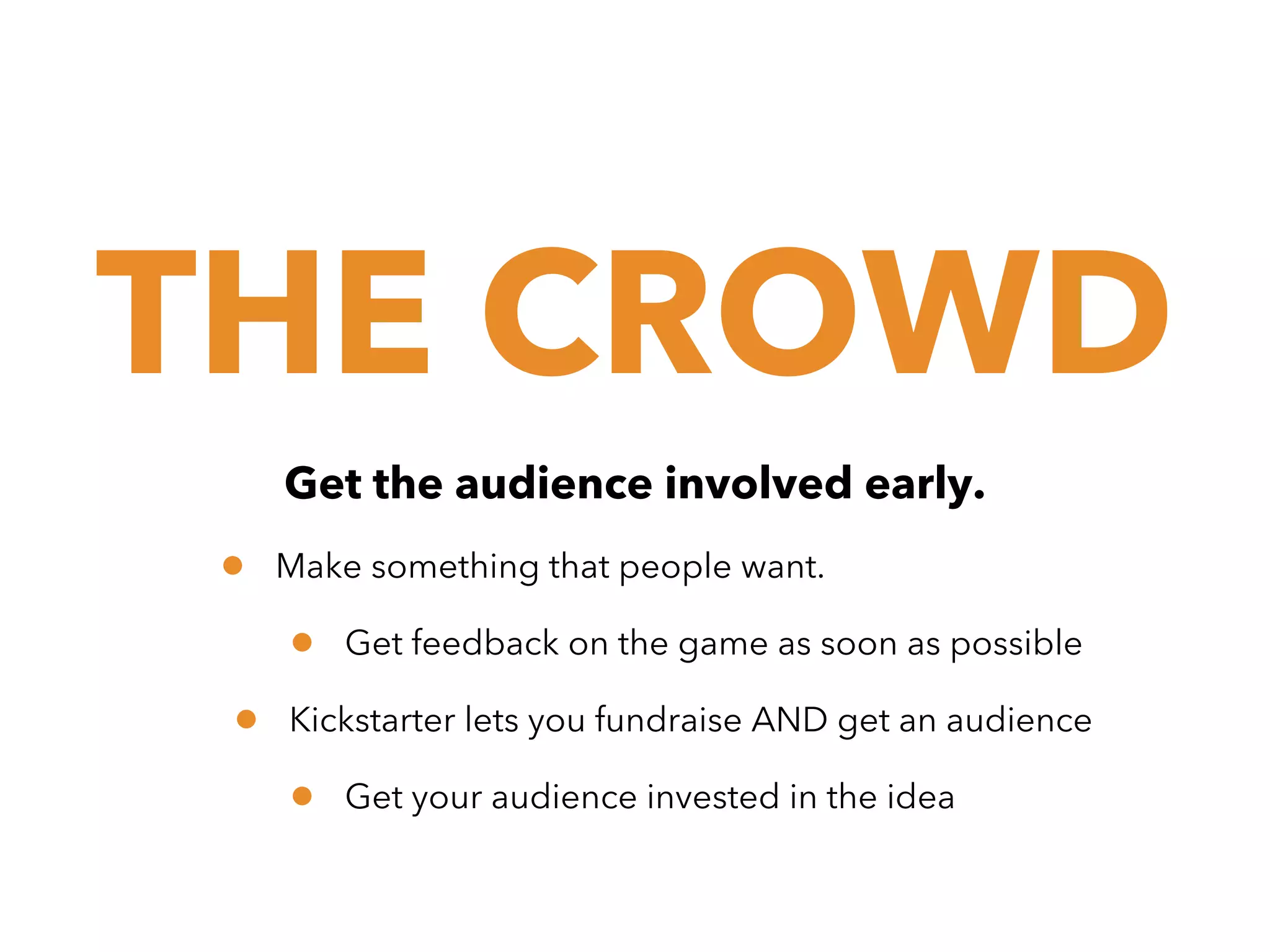 THE CROWD
Get the audience involved early.

•

Make something that people want.

•
•

Get feedback on the game as soon as possible

Kickstarter lets you fundraise AND get an audience

•

Get your audience invested in the idea

 