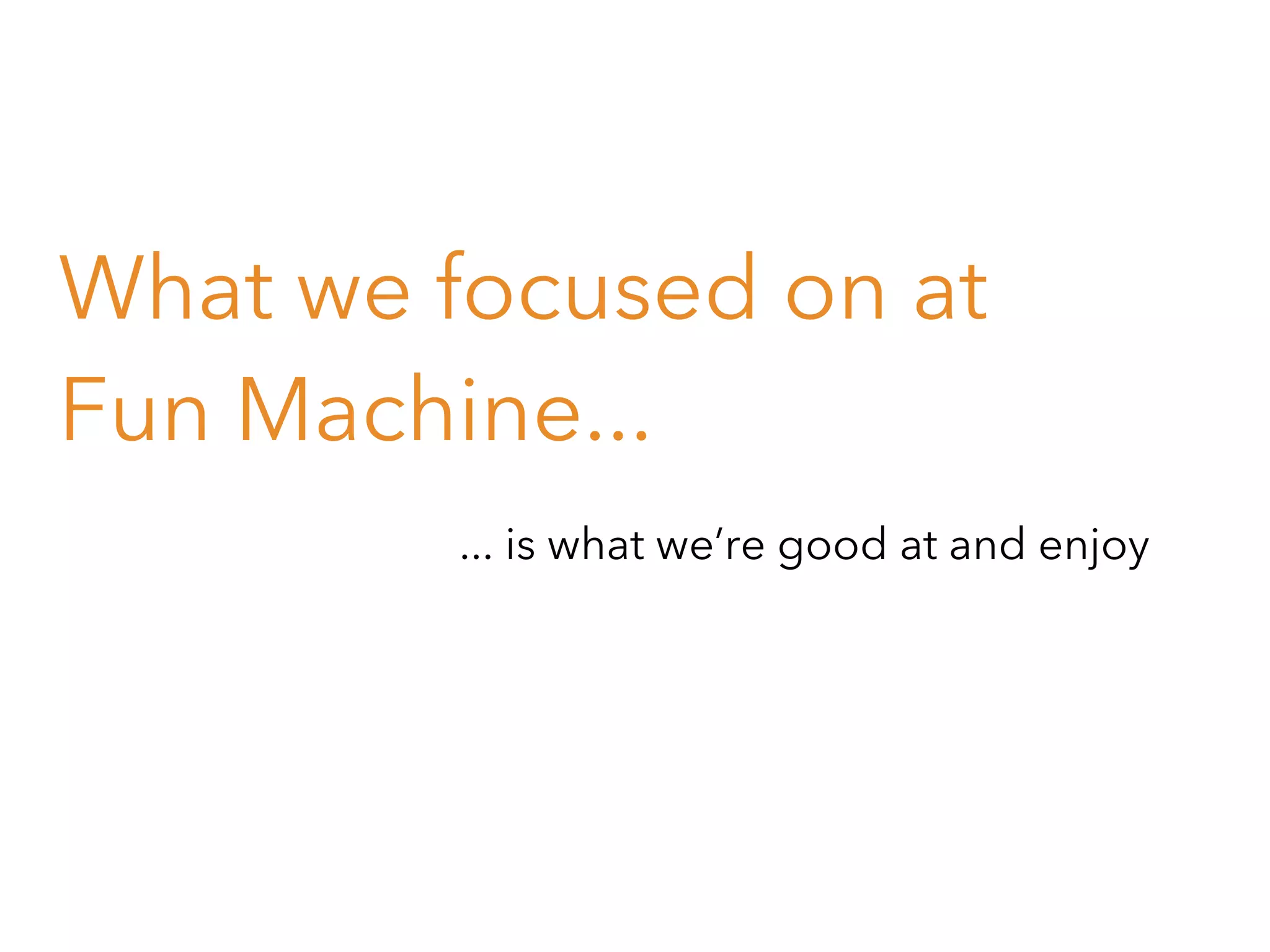 What we focused on at
Fun Machine...
... is what we’re good at and enjoy

 