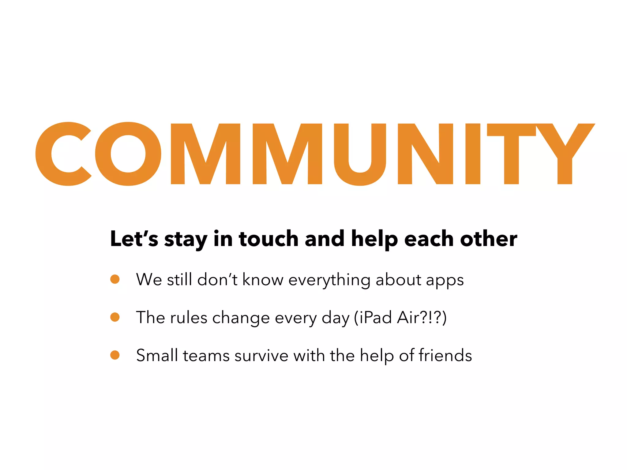 COMMUNITY
Let’s stay in touch and help each other

•
•
•

We still don’t know everything about apps
The rules change every day (iPad Air?!?)
Small teams survive with the help of friends

 