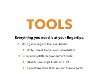 TOOLS
Everything you need is at your fingertips.

•

More game engines than ever before:

•
•

Unity, Unreal, GameSalad, GameMaker

Great cross-platform development tools:

•
•

HTML5, JavaScript, Flash, C++, C#
If you know code at all, you can make a game.

 