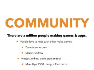 COMMUNITY
There are a million people making games & apps.

•

People love to help each other make games

•
•
•

Developer forums
Stack Overflow

Not just online, but in-person too!

•

Meet Ups, IGDA, Juegos Rancheros

 