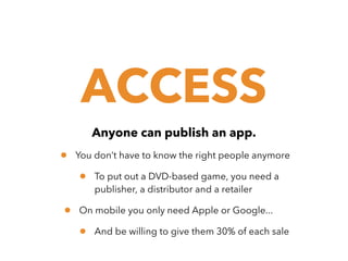 ACCESS
Anyone can publish an app.

•

You don’t have to know the right people anymore

•
•

To put out a DVD-based game, you need a
publisher, a distributor and a retailer

On mobile you only need Apple or Google...

•

And be willing to give them 30% of each sale

 