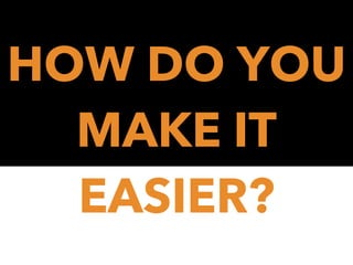 HOW DO YOU
MAKE IT
EASIER?

 