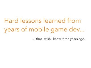 Hard lessons learned from
years of mobile game dev...
... that I wish I knew three years ago.

 