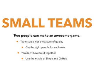 SMALL TEAMS
Two people can make an awesome game.

•

Team-size is not a measure of quality

•
•

Get the right people for each role

You don’t have to sit together

•

Use the magic of Skype and GitHub

 