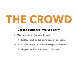 THE CROWD
Get the audience involved early.

•

Make something that people want.

•
•

Get feedback on the game as soon as possible

Kickstarter lets you fundraise AND get an audience

•

Get your audience invested in the idea

 