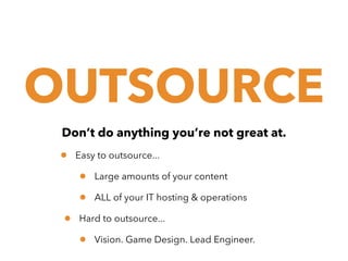 OUTSOURCE
Don’t do anything you’re not great at.

•

Easy to outsource...

•
•
•

Large amounts of your content
ALL of your IT hosting & operations

Hard to outsource...

•

Vision. Game Design. Lead Engineer.

 