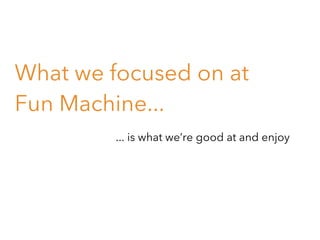 What we focused on at
Fun Machine...
... is what we’re good at and enjoy

 