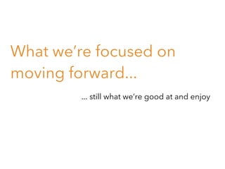 What we’re focused on
moving forward...
... still what we’re good at and enjoy

 