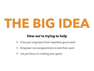 THE BIG IDEA
How we’re trying to help

•
•
•

Free your engineers from repetitive grunt-work
Empower non-programmers to test their work
Let you focus on making your game

 
