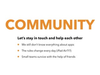 COMMUNITY
Let’s stay in touch and help each other

•
•
•

We still don’t know everything about apps
The rules change every day (iPad Air?!?)
Small teams survive with the help of friends

 