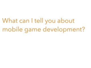 What can I tell you about
mobile game development?

 