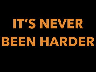 IT’S NEVER
BEEN HARDER

 
