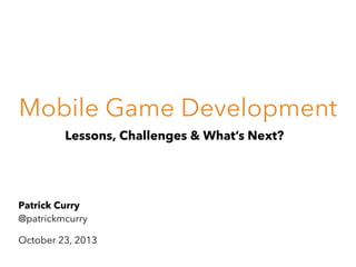 Mobile Game Development
Lessons, Challenges & What’s Next?

Patrick Curry
@patrickmcurry
October 23, 2013

 