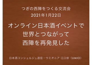オンライン日本酒イベントで
世界とつながって
西陣を再発見した
つぎの西陣をつくる交流会
2021年1月22日
日本酒コンシェルジュ通信・ウミオニア 江口崇（UMIO）
 