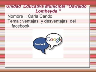 Unidad Educativa Municipal “Oswaldo
              Lombeyda “
Nombre : Carla Cando
Tema : ventajas y desventajas del
  facebook
 