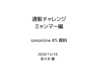 2020/12/18
佐々木 健
通販チャレンジ
ミャンマー編
ssmonline #5 資料
 