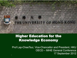 Higher Education for the
    Knowledge Economy
  Prof Lap-CheeTsui, Vice-Chancellor and President, HKU
                      OECD – IMHE General Conference
1
                                     17 September 2012
 