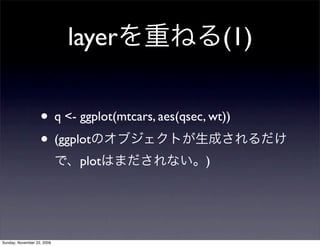 layerを重ねる(1)
• q <- ggplot(mtcars, aes(qsec, wt))
• (ggplotのオブジェクトが生成されるだけ
で、plotはまだされない。)
Sunday, November 22, 2009
 