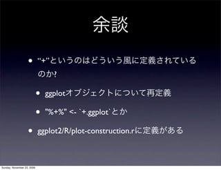 余談
• “+”というのはどういう風に定義されている
のか?
• ggplotオブジェクトについて再定義
• "%+%" <- `+.ggplot`とか
• ggplot2/R/plot-construction.rに定義がある
Sunday,...