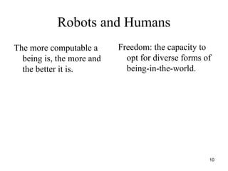 10
Robots and Humans
The more computable a
being is, the more and
the better it is.
Freedom: the capacity to
opt for diverse forms of
being-in-the-world.
 