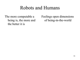 11
Robots and Humans
The more computable a
being is, the more and
the better it is
Feelings open dimensions
of being-in-the-world
 