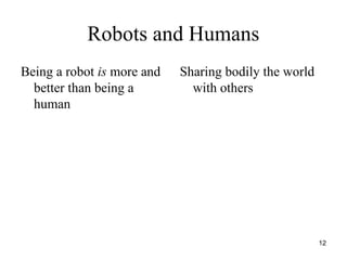 12
Robots and Humans
Being a robot is more and
better than being a
human
Sharing bodily the world
with others
 