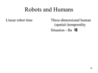 13
Robots and Humans
Linear robot time Three-dimensional human
(spatial-)temporality
Situation - Ba 場
 