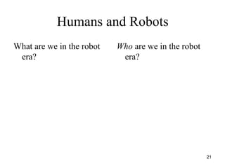 21
Humans and Robots
What are we in the robot
era?
Who are we in the robot
era?
 