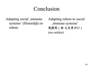 24
Conclusion
Adapting social ‚immune
systems‘ (Sloterdijk) to
robots
Adapting robots to social
‚immune systems‘
免疫系（め んえきけい )
(me nekikei)
 