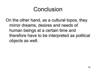 29
Conclusion
On the other hand, as a cultural topos, they
mirror dreams, desires and needs of
human beings at a certain time and
therefore have to be interpreted as political
objects as well.
 